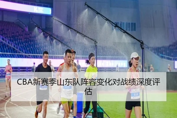 CBA新赛季山东队阵容变化对战绩深度评估